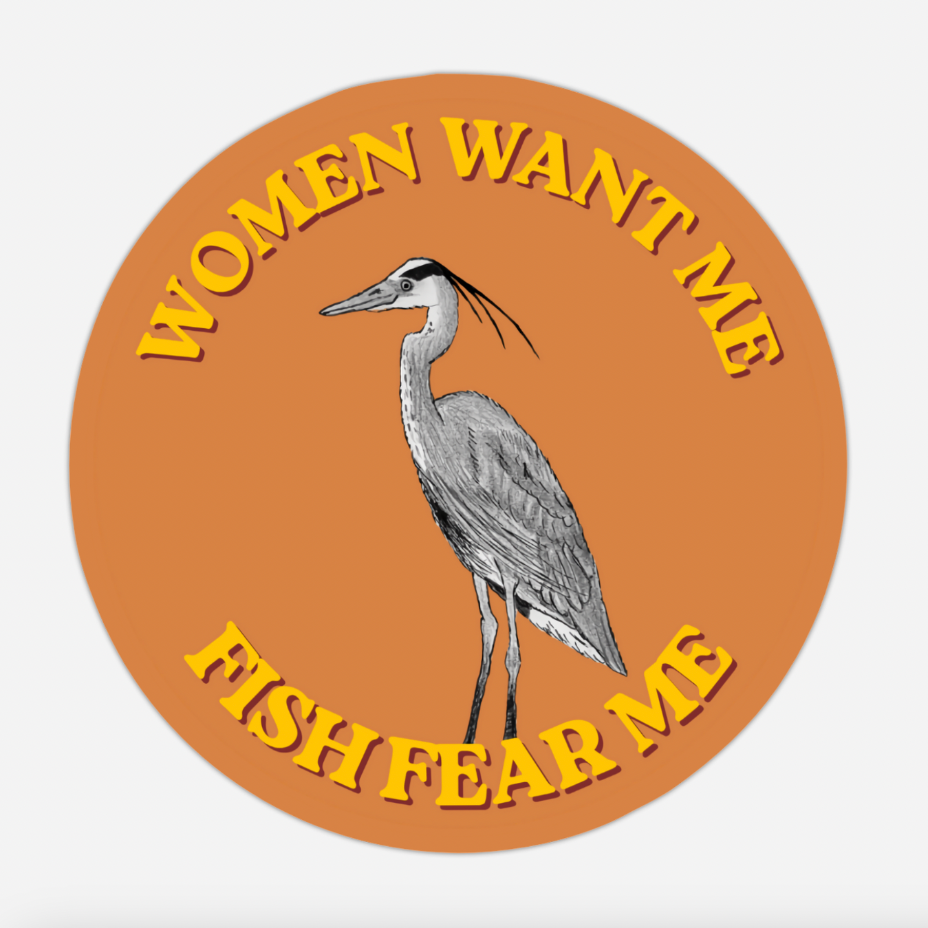 An orange circle sticker with a greyscale pencil sketch of a Great Blue Heron in the center. Around the bird is yellow vintage-style text that reads WOMEN WANT ME FISH FEAR ME.