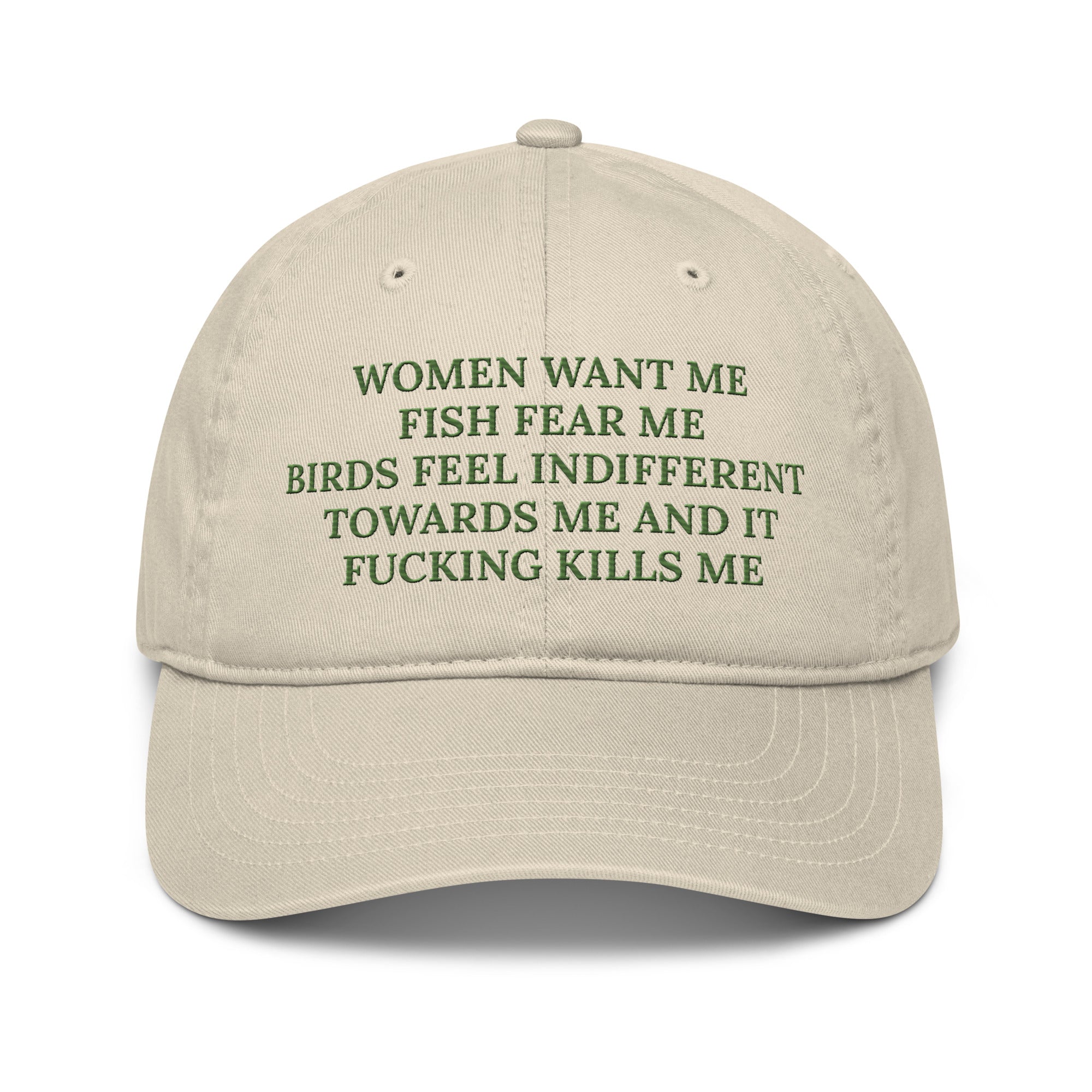 An image of a beige baseball cap with the text women want me fish fear me birds feel indifferent towards me and it fucking kills me in green embroidered text